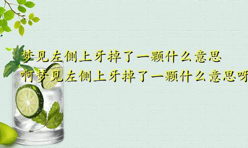 梦见左侧上牙掉了一颗什么意思啊梦见左侧上牙掉了一颗什么意思呀