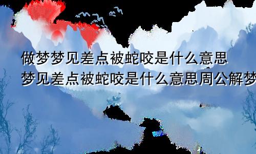 做梦梦见差点被蛇咬是什么意思梦见差点被蛇咬是什么意思周公解梦