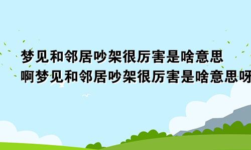 梦见和邻居吵架很厉害是啥意思啊梦见和邻居吵架很厉害是啥意思呀