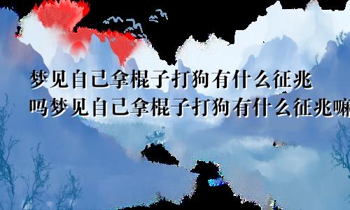 梦见自己拿棍子打狗有什么征兆吗梦见自己拿棍子打狗有什么征兆嘛