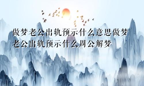 做梦老公出轨预示什么意思做梦老公出轨预示什么周公解梦