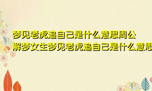 梦见老虎追自己是什么意思周公解梦女生梦见老虎追自己是什么意思