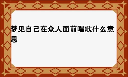 梦见自己在众人面前唱歌什么意思