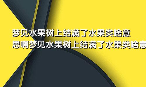 梦见水果树上结满了水果类啥意思啊梦见水果树上结满了水果类啥意思呀