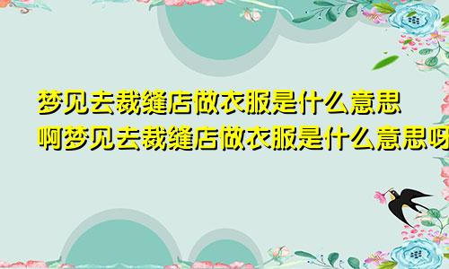 梦见去裁缝店做衣服是什么意思啊梦见去裁缝店做衣服是什么意思呀