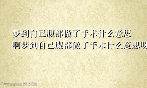 梦到自己腹部做了手术什么意思啊梦到自己腹部做了手术什么意思呀