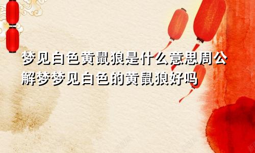 梦见白色黄鼠狼是什么意思周公解梦梦见白色的黄鼠狼好吗