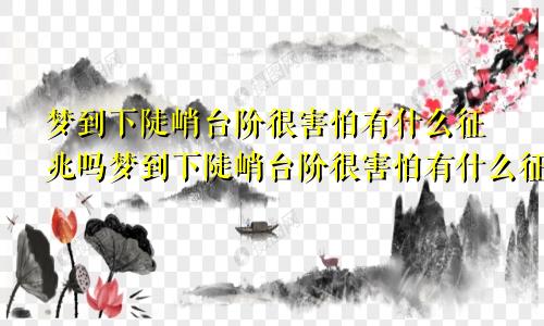 梦到下陡峭台阶很害怕有什么征兆吗梦到下陡峭台阶很害怕有什么征兆嘛