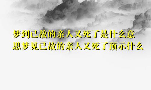 梦到已故的亲人又死了是什么意思梦见已故的亲人又死了预示什么