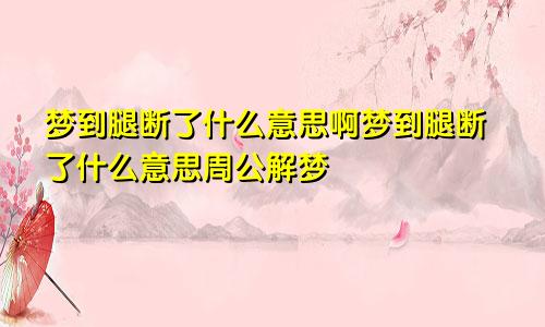 梦到腿断了什么意思啊梦到腿断了什么意思周公解梦