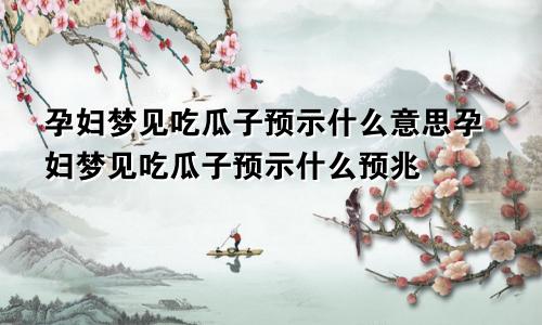 孕妇梦见吃瓜子预示什么意思孕妇梦见吃瓜子预示什么预兆