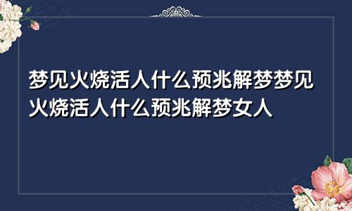 梦见火烧活人什么预兆解梦梦见火烧活人什么预兆解梦女人