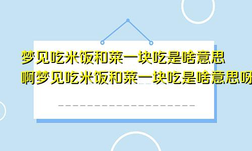 梦见吃米饭和菜一块吃是啥意思啊梦见吃米饭和菜一块吃是啥意思呀