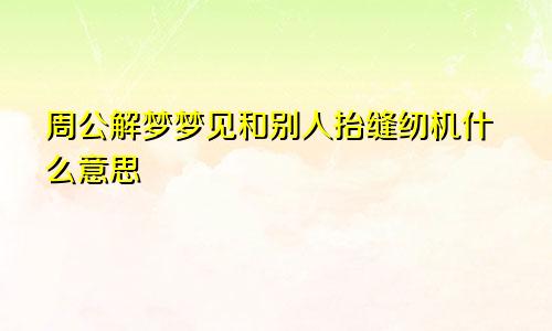 周公解梦梦见和别人抬缝纫机什么意思