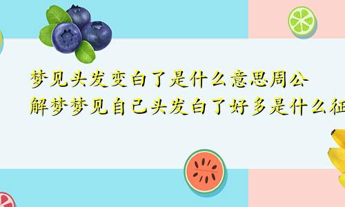 梦见头发变白了是什么意思周公解梦梦见自己头发白了好多是什么征兆