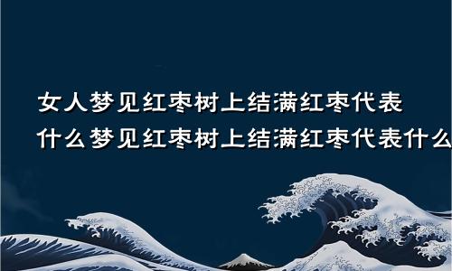 女人梦见红枣树上结满红枣代表什么梦见红枣树上结满红枣代表什么孕妇