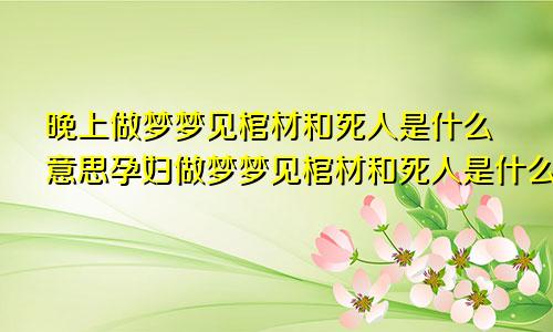 晚上做梦梦见棺材和死人是什么意思孕妇做梦梦见棺材和死人是什么意思