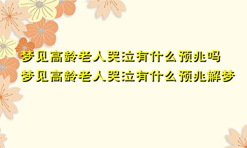 梦见高龄老人哭泣有什么预兆吗梦见高龄老人哭泣有什么预兆解梦