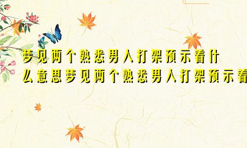 梦见两个熟悉男人打架预示着什么意思梦见两个熟悉男人打架预示着什么呢