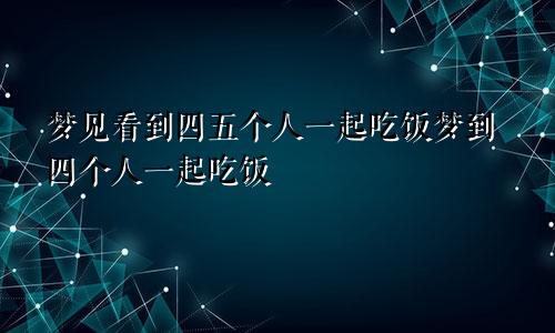 梦见看到四五个人一起吃饭梦到四个人一起吃饭