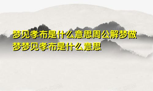 梦见孝布是什么意思周公解梦做梦梦见孝布是什么意思