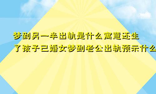 梦到另一半出轨是什么寓意还生了孩子已婚女梦到老公出轨预示什么