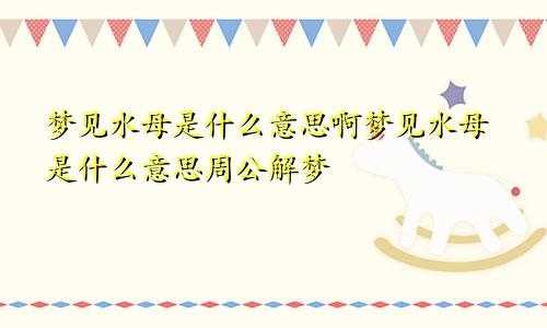 梦见水母是什么意思啊梦见水母是什么意思周公解梦