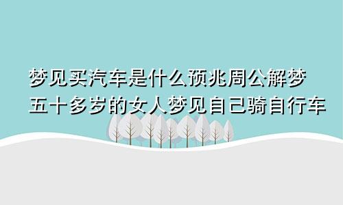 梦见买汽车是什么预兆周公解梦五十多岁的女人梦见自己骑自行车