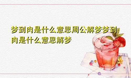 梦到肉是什么意思周公解梦梦到肉是什么意思解梦