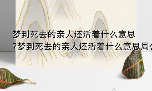 梦到死去的亲人还活着什么意思?梦到死去的亲人还活着什么意思周公解梦