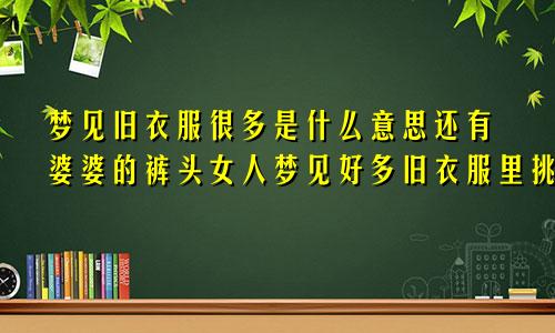 梦见旧衣服很多是什么意思还有婆婆的裤头女人梦见好多旧衣服里挑选