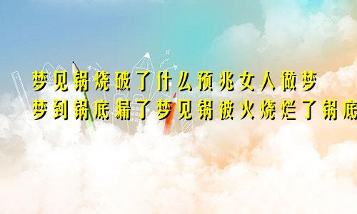 梦见锅烧破了什么预兆女人做梦梦到锅底漏了梦见锅被火烧烂了锅底