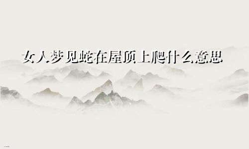 女人梦见蛇在屋顶上爬什么意思