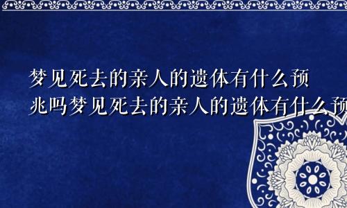 梦见死去的亲人的遗体有什么预兆吗梦见死去的亲人的遗体有什么预兆解梦