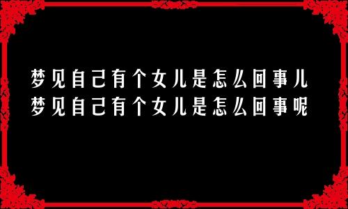 梦见自己有个女儿是怎么回事儿梦见自己有个女儿是怎么回事呢