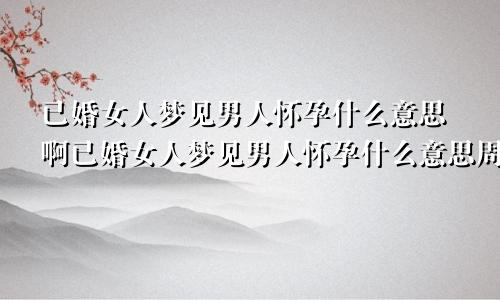 已婚女人梦见男人怀孕什么意思啊已婚女人梦见男人怀孕什么意思周公解梦