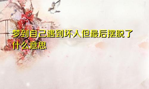 梦到自己遇到坏人但最后摆脱了什么意思