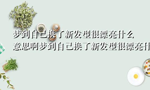 梦到自己换了新发型很漂亮什么意思啊梦到自己换了新发型很漂亮什么意思呀