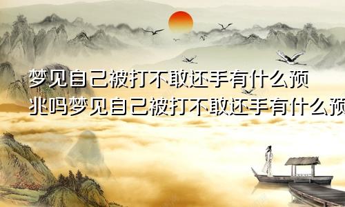 梦见自己被打不敢还手有什么预兆吗梦见自己被打不敢还手有什么预兆解梦