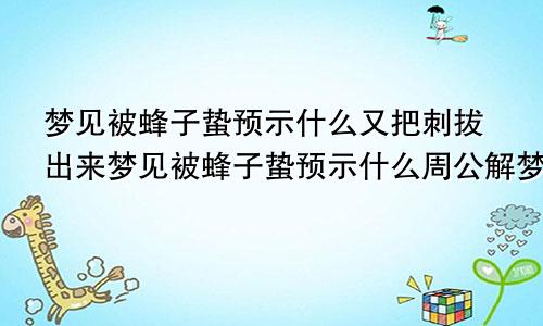 梦见被蜂子蛰预示什么又把刺拔出来梦见被蜂子蛰预示什么周公解梦