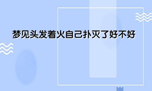 梦见头发着火自己扑灭了好不好