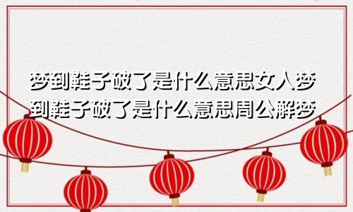 梦到鞋子破了是什么意思女人梦到鞋子破了是什么意思周公解梦