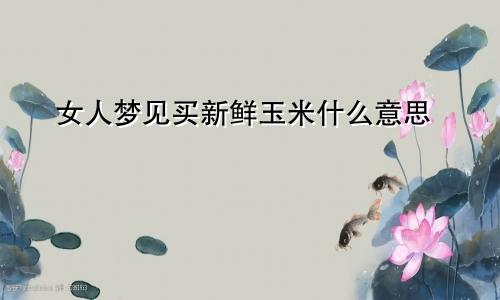 女人梦见买新鲜玉米什么意思