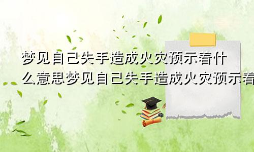 梦见自己失手造成火灾预示着什么意思梦见自己失手造成火灾预示着什么呢