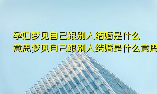 孕妇梦见自己跟别人结婚是什么意思梦见自己跟别人结婚是什么意思已婚女人