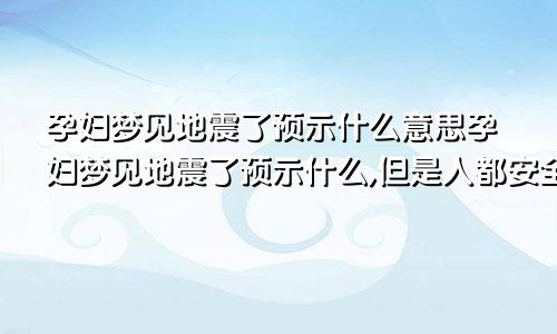 孕妇梦见地震了预示什么意思孕妇梦见地震了预示什么,但是人都安全