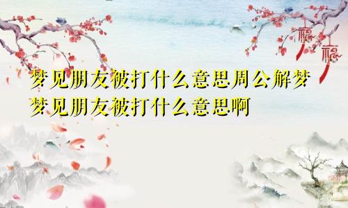 梦见朋友被打什么意思周公解梦梦见朋友被打什么意思啊