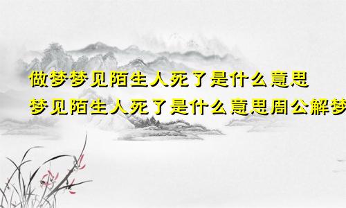 做梦梦见陌生人死了是什么意思梦见陌生人死了是什么意思周公解梦