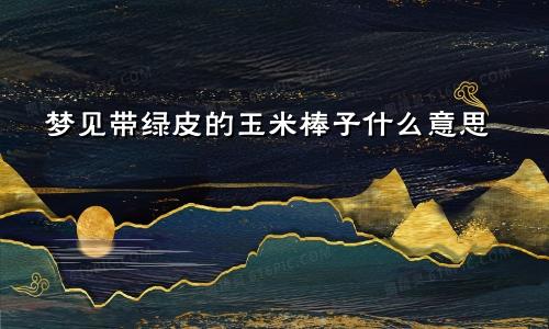 梦见带绿皮的玉米棒子什么意思