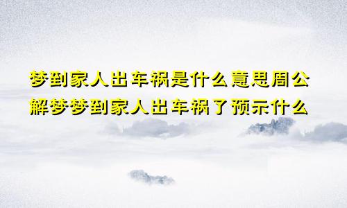 梦到家人出车祸是什么意思周公解梦梦到家人出车祸了预示什么